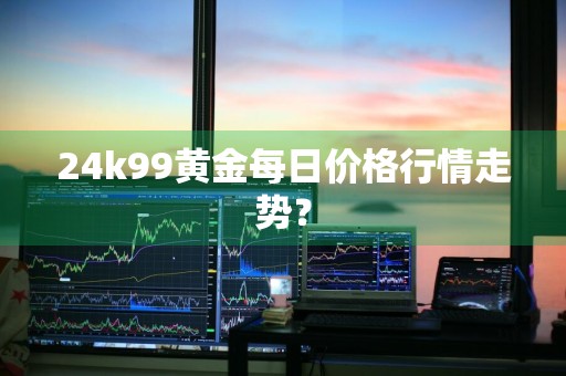 24k99黄金每日价格行情走势？