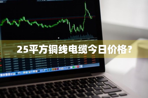 25平方铜线电缆今日价格？