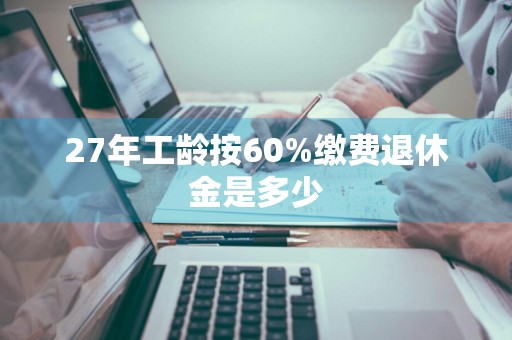 27年工龄按60%缴费退休金是多少