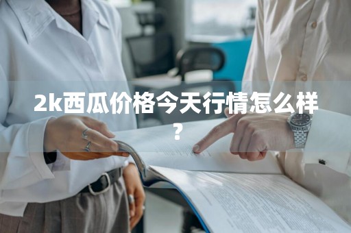 2k西瓜价格今天行情怎么样？