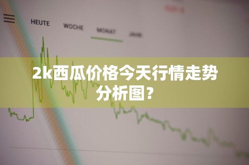 2k西瓜价格今天行情走势分析图？