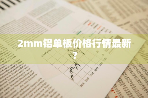 2mm铝单板价格行情最新？