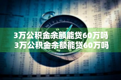 3万公积金余额能贷60万吗 3万公积金余额能贷60万吗上海