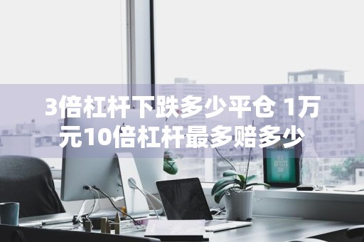3倍杠杆下跌多少平仓 1万元10倍杠杆最多赔多少
