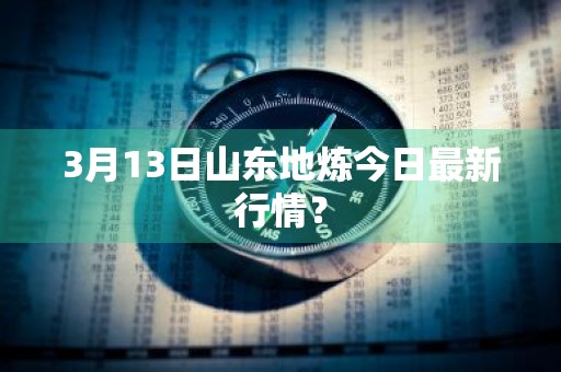 3月13日山东地炼今日最新行情？