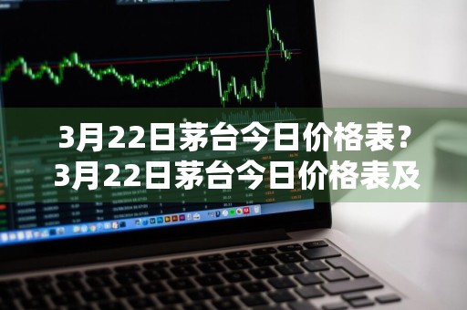 3月22日茅台今日价格表？ 3月22日茅台今日价格表及图片
