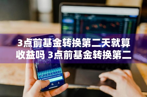 3点前基金转换第二天就算收益吗 3点前基金转换第二天就算收益吗为什么