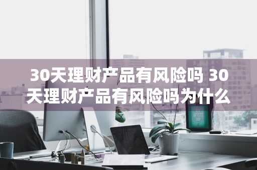 30天理财产品有风险吗 30天理财产品有风险吗为什么