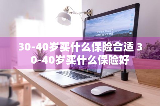 30-40岁买什么保险合适 30-40岁买什么保险好