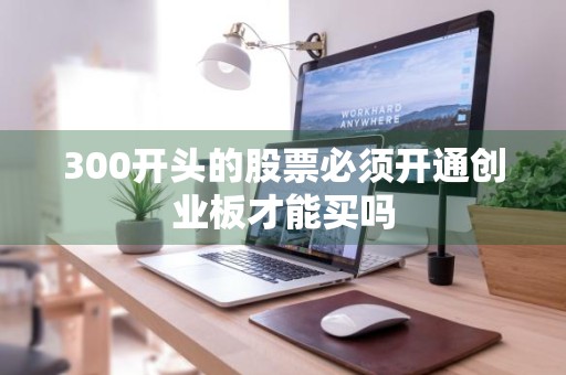300开头的股票必须开通创业板才能买吗
