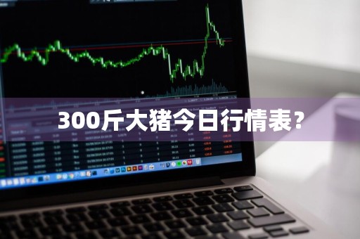 300斤大猪今日行情表？