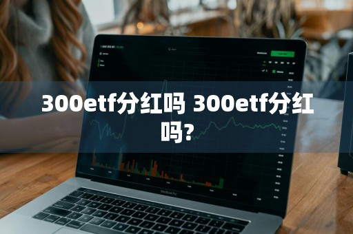 300etf分红吗 300etf分红吗?