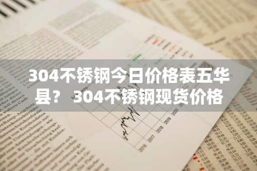 304不锈钢今日价格表五华县？ 304不锈钢现货价格