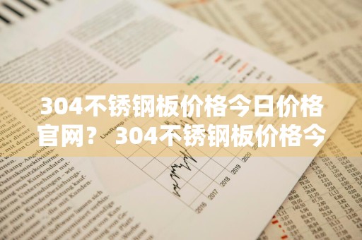304不锈钢板价格今日价格官网？ 304不锈钢板价格今日价格官网