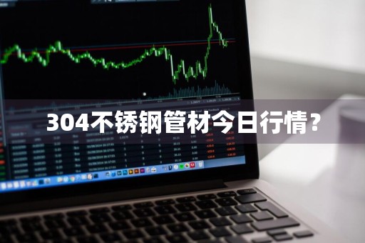304不锈钢管材今日行情？