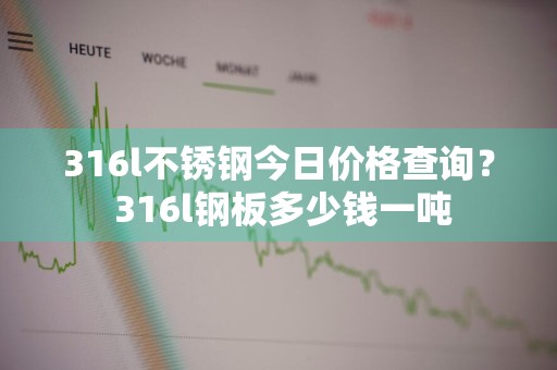 316l不锈钢今日价格查询？ 316l钢板多少钱一吨