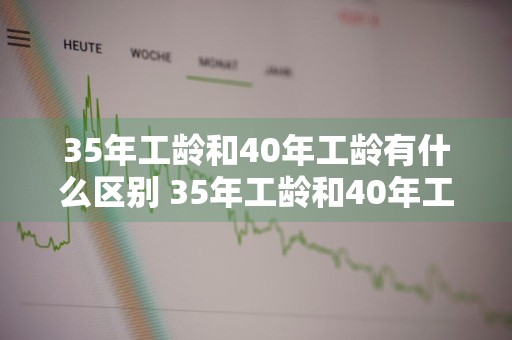 35年工龄和40年工龄有什么区别 35年工龄和40年工龄有什么区别?