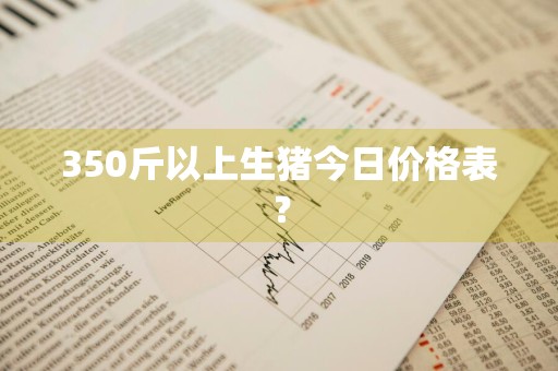 350斤以上生猪今日价格表？