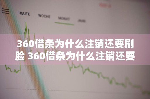 360借条为什么注销还要刷脸 360借条为什么注销还要刷脸验证