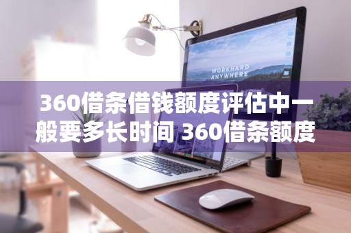 360借条借钱额度评估中一般要多长时间 360借条额度评估要多久2个小时