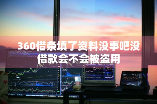 360借条填了资料没事吧没借款会不会被盗用