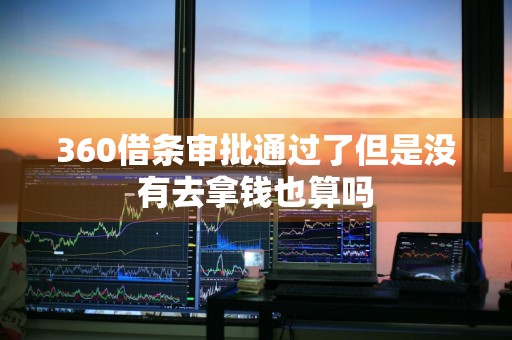 360借条审批通过了但是没有去拿钱也算吗