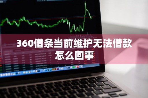 360借条当前维护无法借款怎么回事