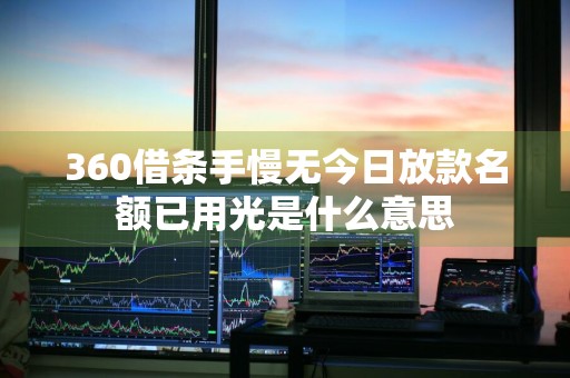 360借条手慢无今日放款名额已用光是什么意思