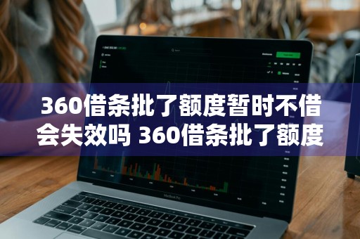 360借条批了额度暂时不借会失效吗 360借条批了额度暂时不借会失效吗安全吗