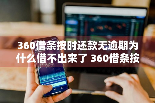 360借条按时还款无逾期为什么借不出来了 360借条按时还款无逾期为什么借不出来了呢