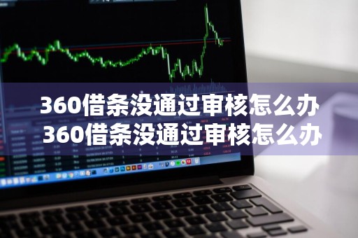 360借条没通过审核怎么办 360借条没通过审核怎么办啊