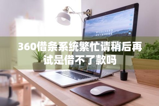 360借条系统繁忙请稍后再试是借不了款吗