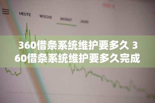 360借条系统维护要多久 360借条系统维护要多久完成