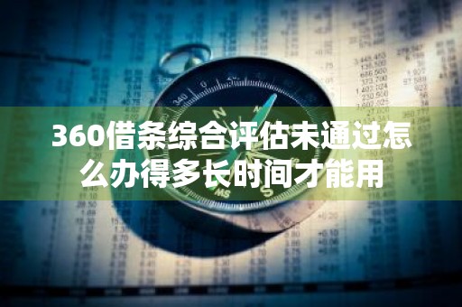 360借条综合评估未通过怎么办得多长时间才能用
