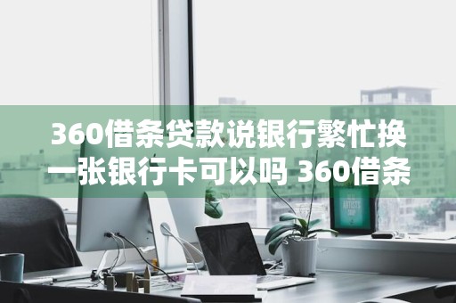 360借条贷款说银行繁忙换一张银行卡可以吗 360借条贷款说银行繁忙换一张银行卡可以吗