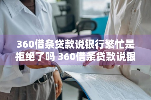 360借条贷款说银行繁忙是拒绝了吗 360借条贷款说银行繁忙是拒绝了吗是真的吗
