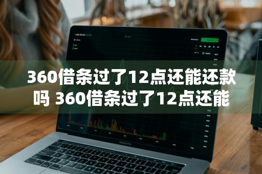 360借条过了12点还能还款吗 360借条过了12点还能还款吗为什么