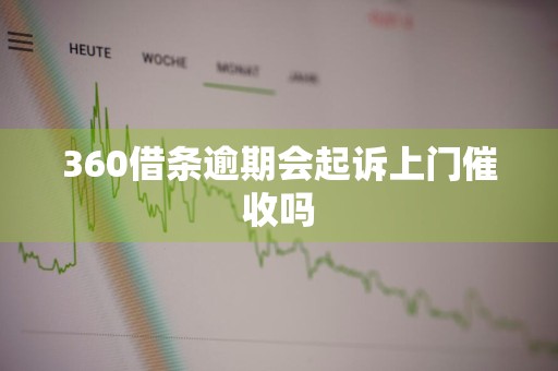 360借条逾期会起诉上门催收吗