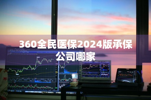 360全民医保2024版承保公司哪家