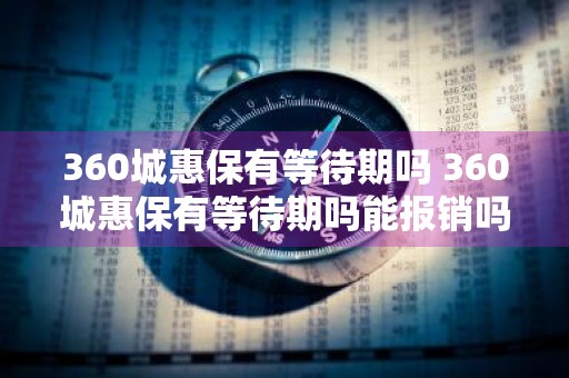 360城惠保有等待期吗 360城惠保有等待期吗能报销吗