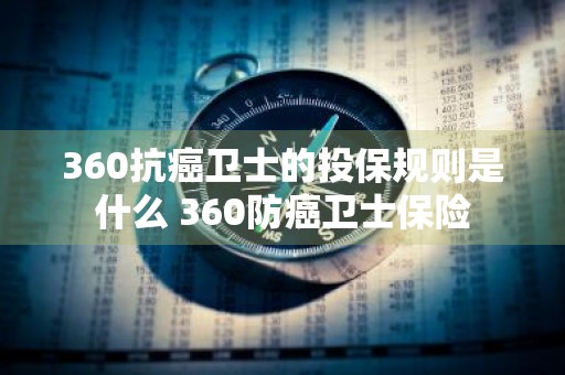 360抗癌卫士的投保规则是什么 360防癌卫士保险