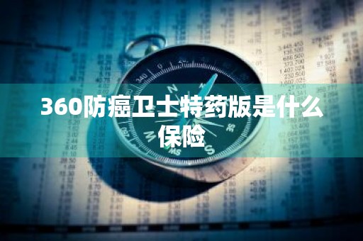 360防癌卫士特药版是什么保险