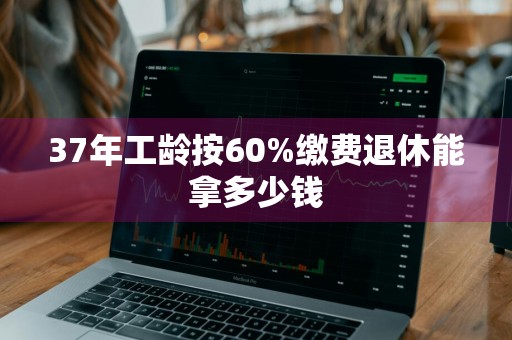 37年工龄按60%缴费退休能拿多少钱