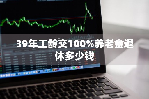 39年工龄交100%养老金退休多少钱