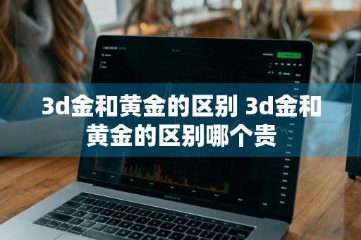3d金和黄金的区别 3d金和黄金的区别哪个贵