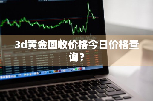 3d黄金回收价格今日价格查询？