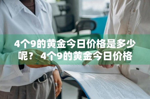 4个9的黄金今日价格是多少呢？ 4个9的黄金今日价格是多少呢图片