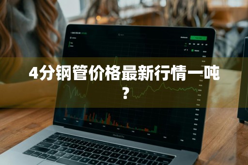 4分钢管价格最新行情一吨？