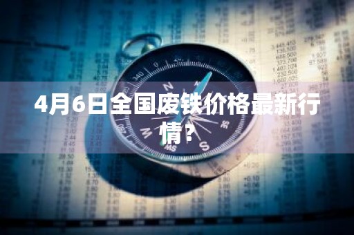 4月6日全国废铁价格最新行情？