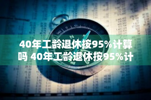 40年工龄退休按95%计算吗 40年工龄退休按95%计算吗?6